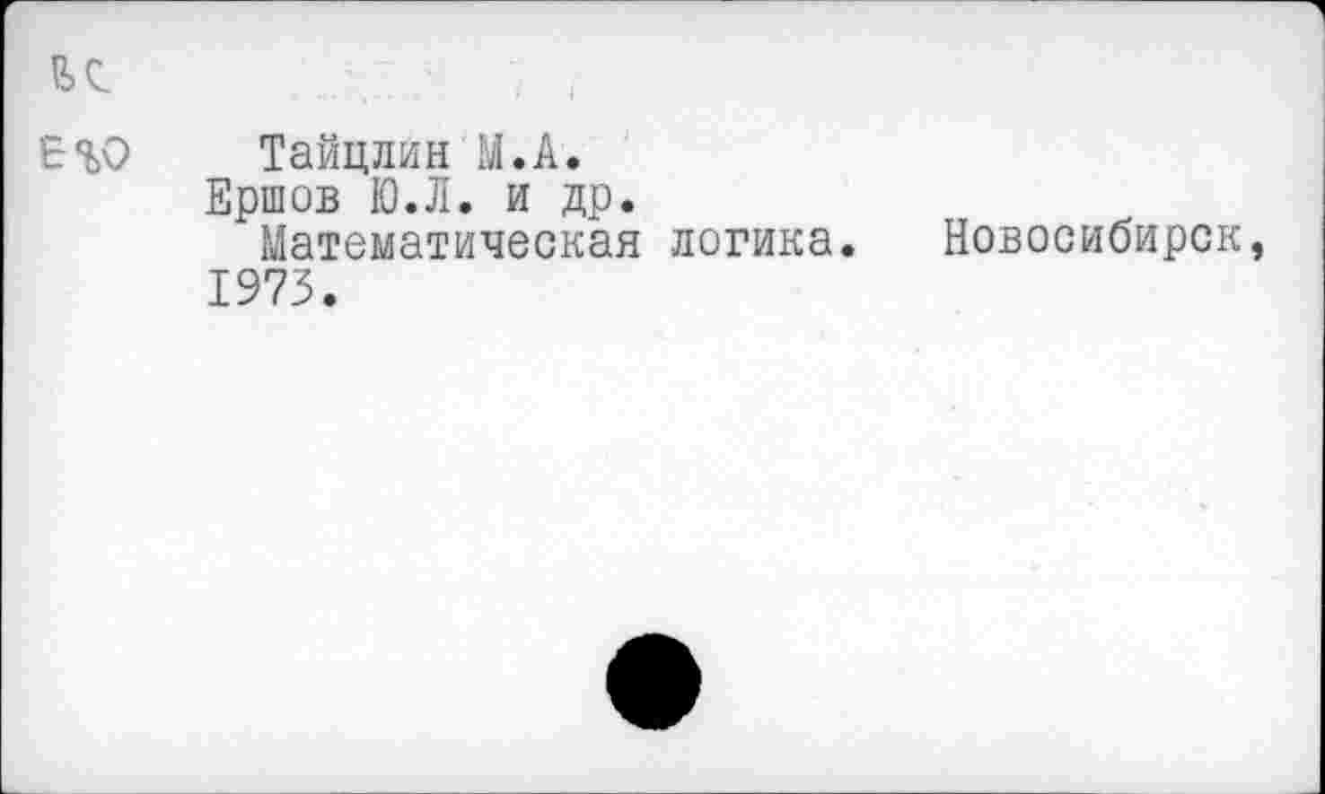 ﻿ВС
Е%0
Тайцлин М.А.
Ершов Ю.Л. и др.
Математическая логика.
1973.
Новосибирск,